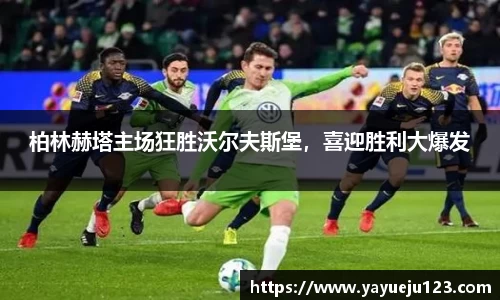 柏林赫塔主场狂胜沃尔夫斯堡，喜迎胜利大爆发