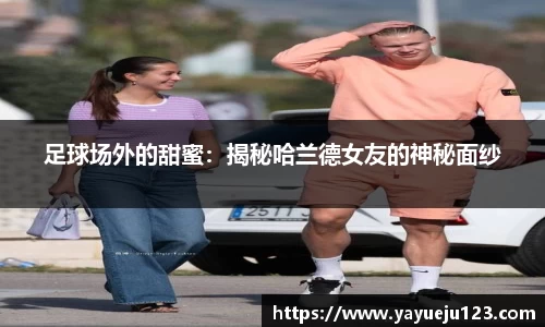 足球场外的甜蜜：揭秘哈兰德女友的神秘面纱