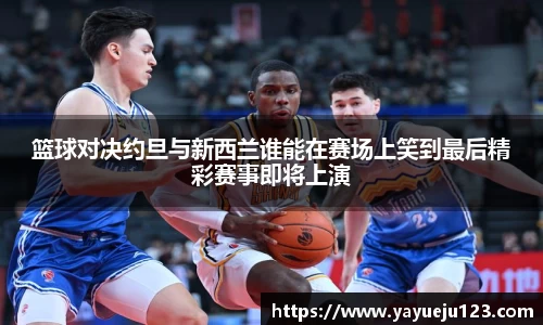 篮球对决约旦与新西兰谁能在赛场上笑到最后精彩赛事即将上演