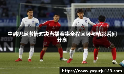 中韩男足激情对决直播赛事全程回顾与精彩瞬间分享
