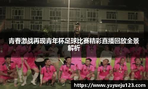青春激战再现青年杯足球比赛精彩直播回放全景解析