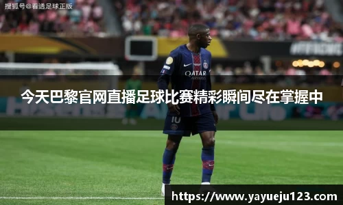 今天巴黎官网直播足球比赛精彩瞬间尽在掌握中