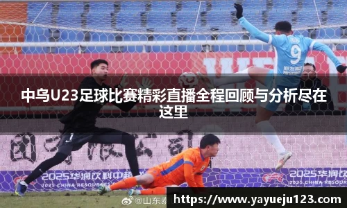 中乌U23足球比赛精彩直播全程回顾与分析尽在这里