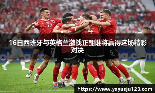 16日西班牙与英格兰激战正酣谁将赢得这场精彩对决