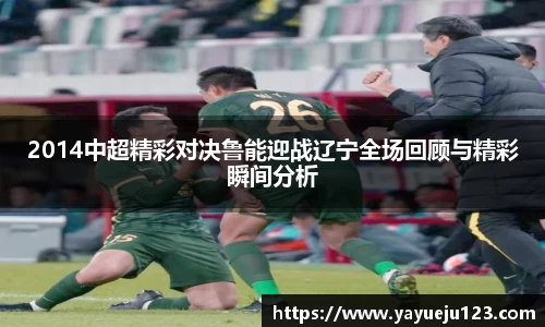 2014中超精彩对决鲁能迎战辽宁全场回顾与精彩瞬间分析
