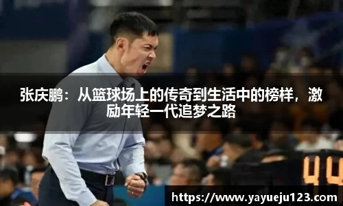 张庆鹏：从篮球场上的传奇到生活中的榜样，激励年轻一代追梦之路