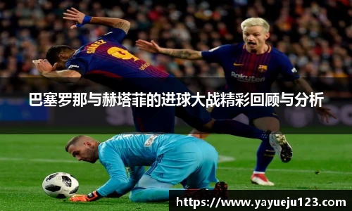 巴塞罗那与赫塔菲的进球大战精彩回顾与分析